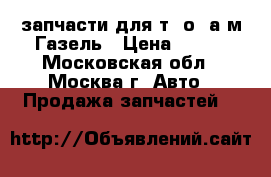 запчасти для т. о. а/м Газель › Цена ­ 100 - Московская обл., Москва г. Авто » Продажа запчастей   